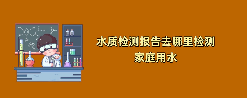 水质检测报告去哪里检测家庭用水