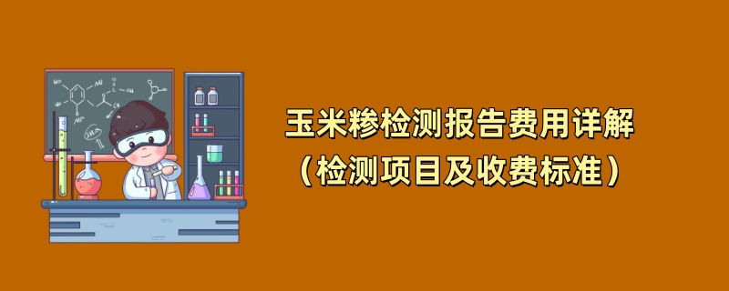 玉米糁检测报告费用详解（检测项目及收费标准）