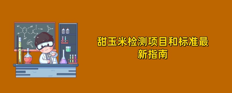 2025年甜玉米检测项目和标准最新指南