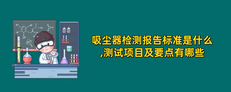 吸尘器检测报告标准是什么,测试项目及要点有哪些