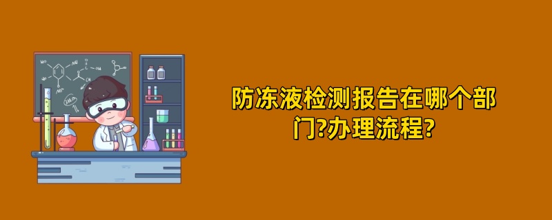 防冻液检测报告在哪个部门?办理流程?