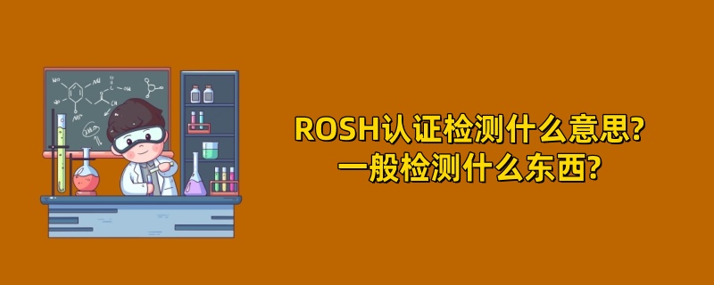 ROSH认证检测什么意思?一般检测什么东西?