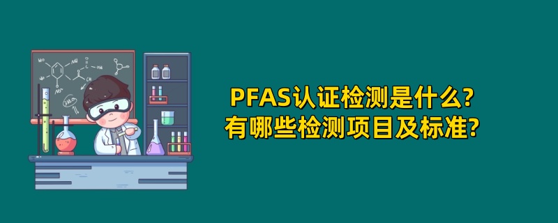 PFAS认证检测是什么?有哪些检测项目及标准?