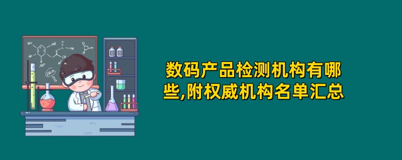 数码产品检测机构有哪些,附权威机构名单汇总