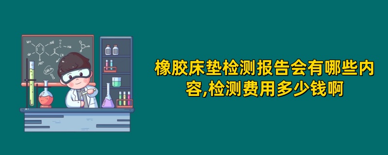 橡胶床垫检测报告会有哪些内容,检测费用多少钱啊