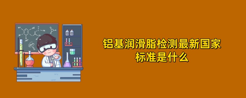 铝基润滑脂检测最新国家标准是什么