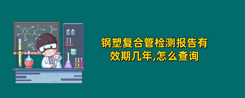 钢塑复合管检测报告有效期几年,怎么查询