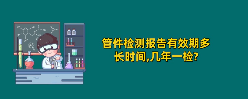 管件检测报告有效期多长时间,几年一检?