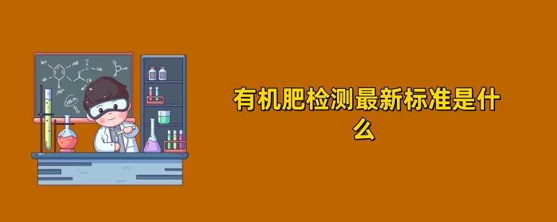 有机肥检测最新标准是什么 2025最新版解读大全