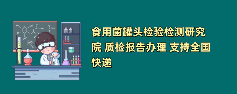 食用菌罐头检验检测研究院 质检报告办理 支持全国快递