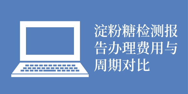 淀粉糖检测报告办理费用与周期对比