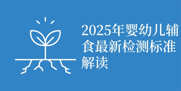 2025年婴幼儿辅食最新检测标准解读