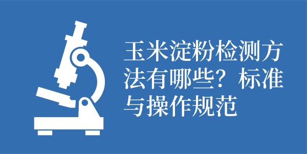 玉米淀粉检测方法有哪些？标准与操作规范