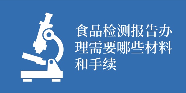 食品检测报告办理需要哪些材料和手续