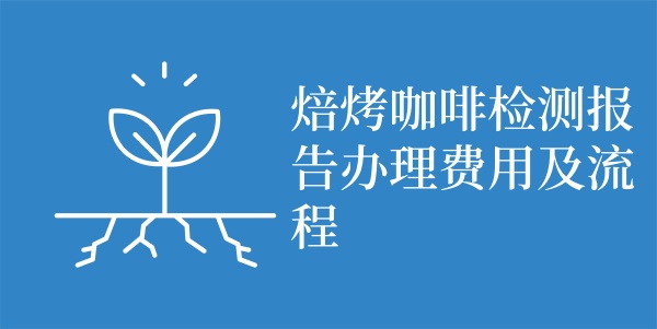 焙烤咖啡检测报告办理费用及流程