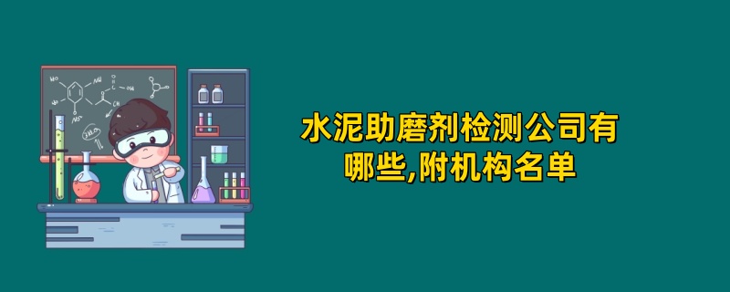 水泥助磨剂检测公司有哪些,附机构名单