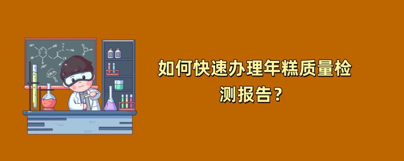 如何快速办理年糕质量检测报告？