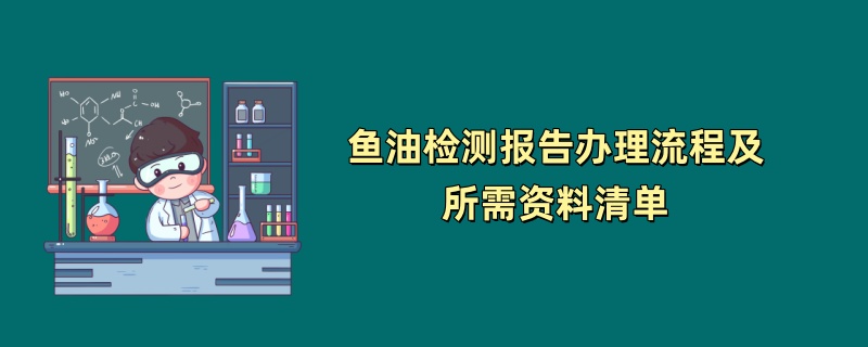 鱼油检测报告办理流程及所需资料清单