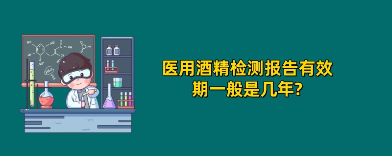 医用酒精检测报告有效期一般是几年?