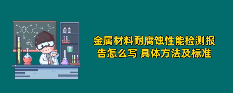 金属材料耐腐蚀性能检测报告怎么写 具体方法及标准