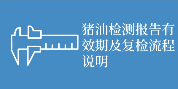 猪油检测报告有效期及复检流程说明