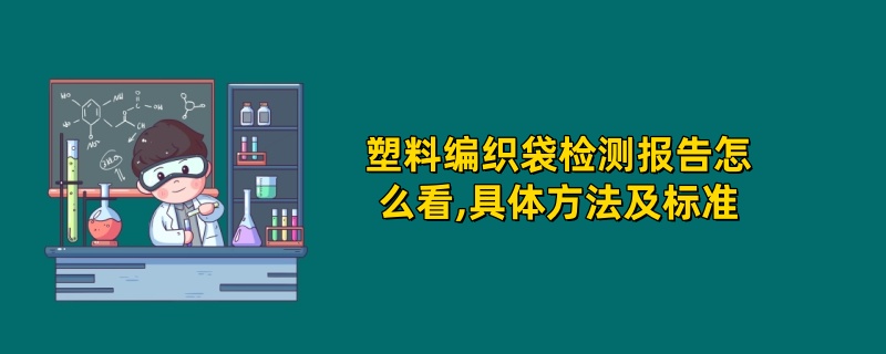 塑料编织袋检测报告怎么看,具体方法及标准