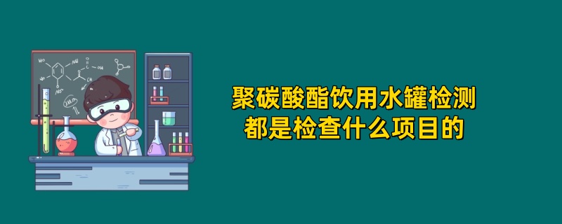 聚碳酸酯饮用水罐检测都是检查什么项目的