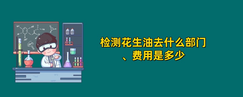 检测花生油去什么部门、费用是多少