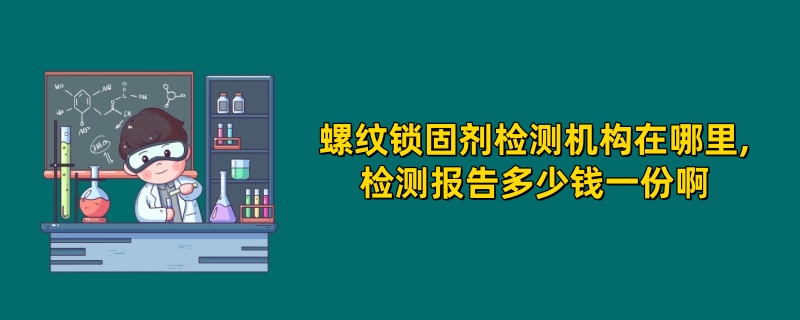 ‌‌‌‌螺纹锁固剂检测机构在哪里,检测报告多少钱一份啊 ‌‌‌‌